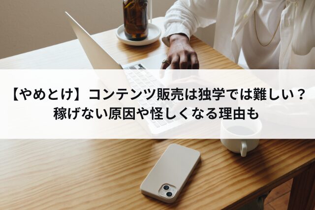 【やめとけ】コンテンツ販売は独学では難しい？稼げない原因や怪しくなる理由も