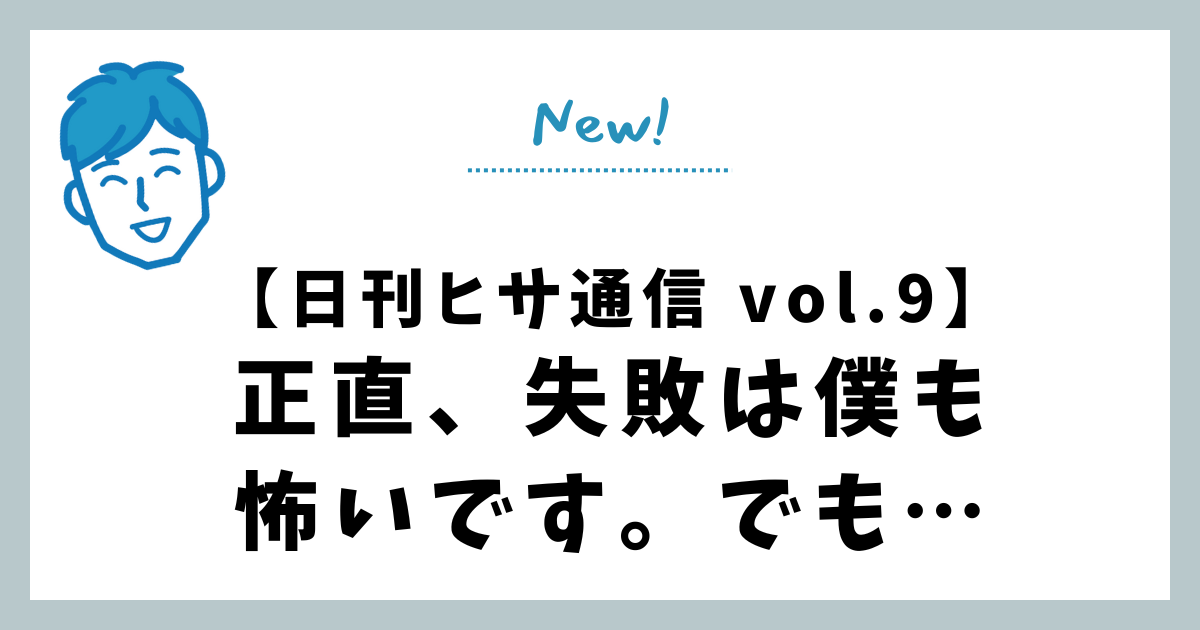 【日刊ヒサ通信 vol.9】正直、失敗は僕も怖いです。でも…