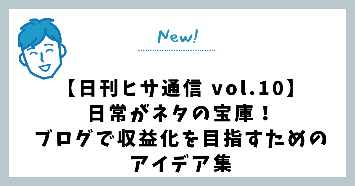 【日刊ヒサ通信 vol.10】日常がネタの宝庫！ブログで収益化を目指すためのアイデア集