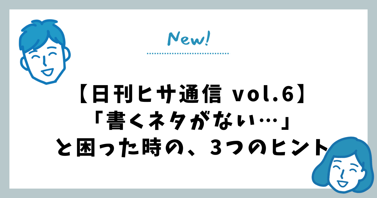 【日刊ヒサ通信 vol.6】「書くネタがない…」と困った時の、3つのヒント